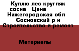 Куплю лес кругляк сосна › Цена ­ 3 500 - Нижегородская обл., Сосновский р-н Строительство и ремонт » Материалы   